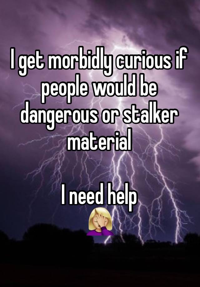 I get morbidly curious if people would be dangerous or stalker material

I need help
🤦🏼‍♀️ 