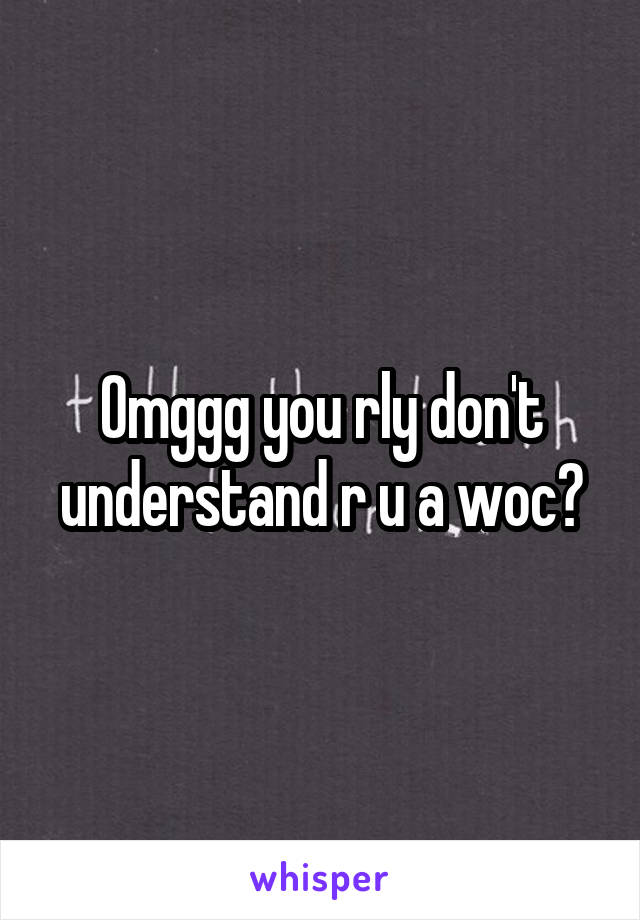 Omggg you rly don't understand r u a woc?