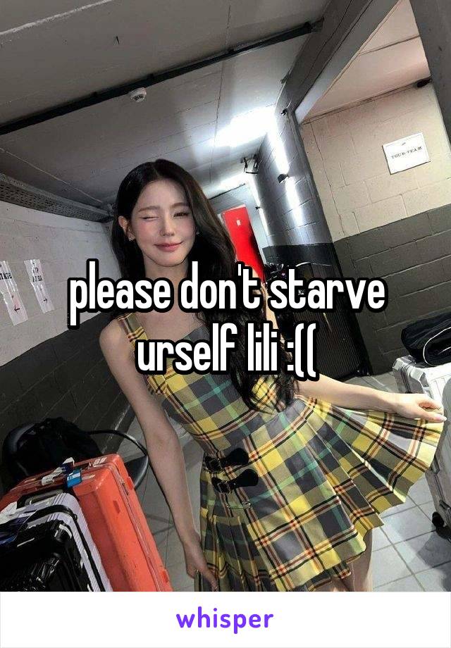 please don't starve urself lili :((