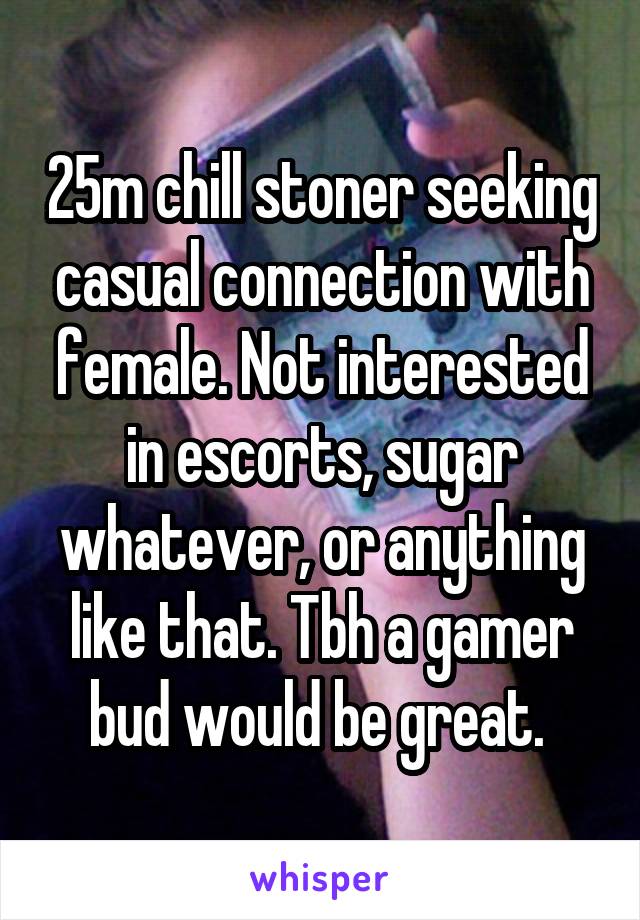 25m chill stoner seeking casual connection with female. Not interested in escorts, sugar whatever, or anything like that. Tbh a gamer bud would be great. 