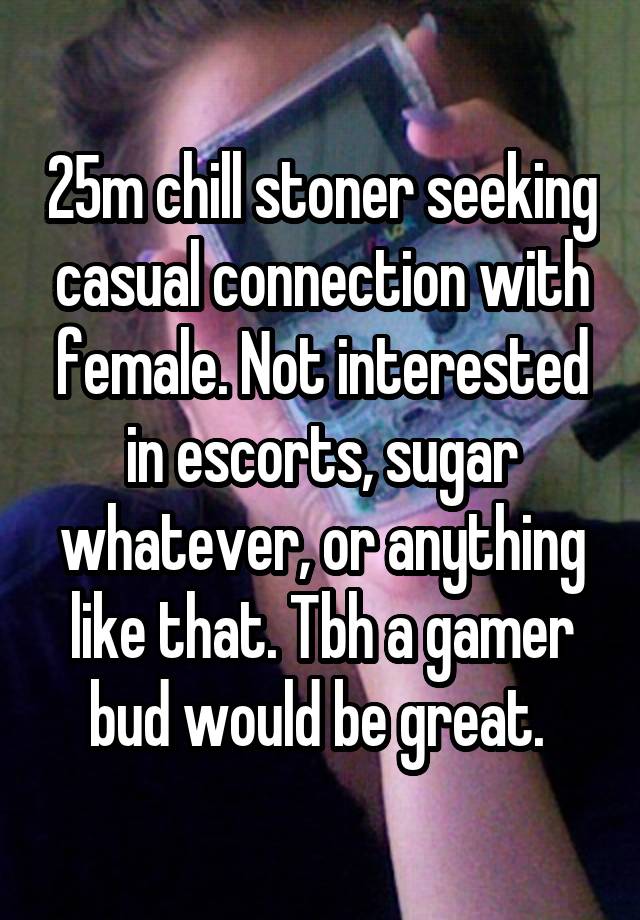25m chill stoner seeking casual connection with female. Not interested in escorts, sugar whatever, or anything like that. Tbh a gamer bud would be great. 