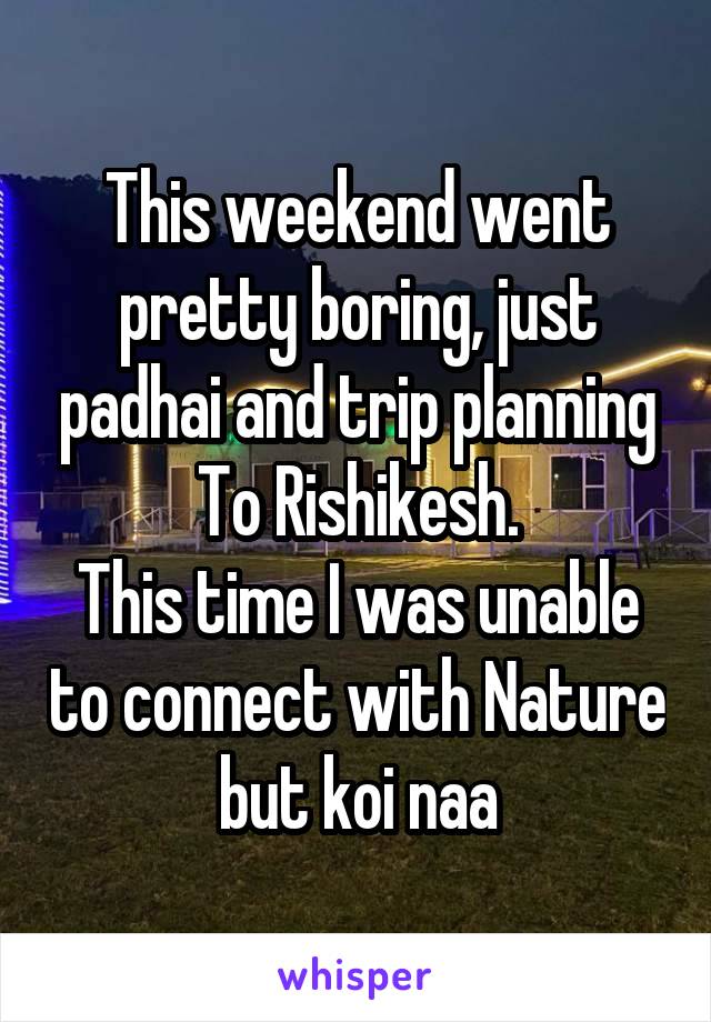 This weekend went pretty boring, just padhai and trip planning
To Rishikesh.
This time I was unable to connect with Nature but koi naa