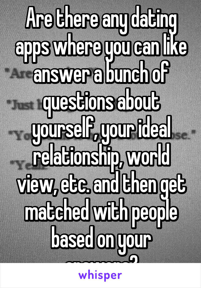 Are there any dating apps where you can like answer a bunch of questions about yourself, your ideal relationship, world view, etc. and then get matched with people based on your answers?