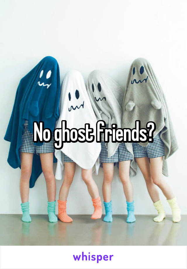 No ghost friends?