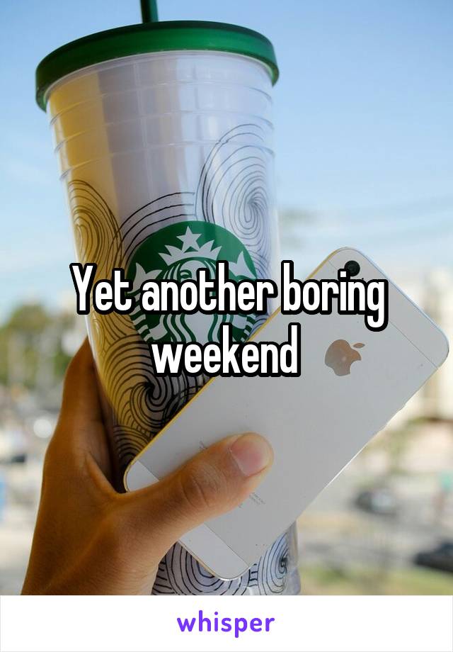 Yet another boring weekend 