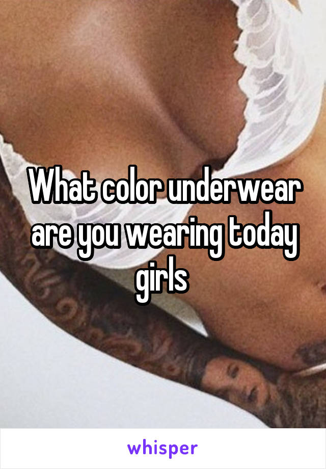 What color underwear are you wearing today girls 