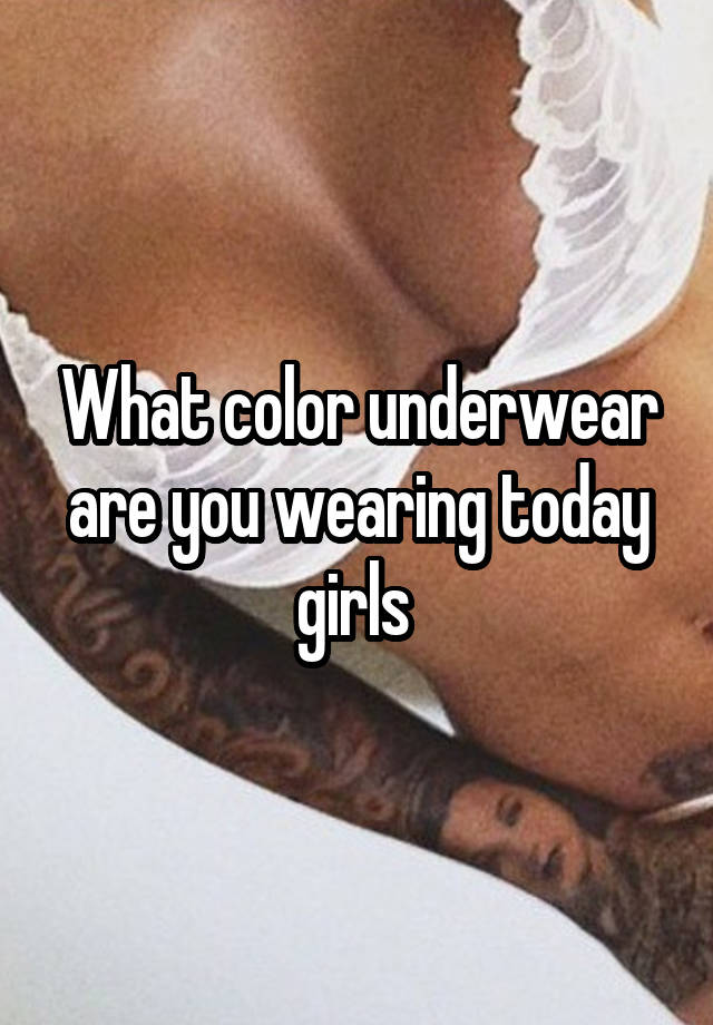 What color underwear are you wearing today girls 
