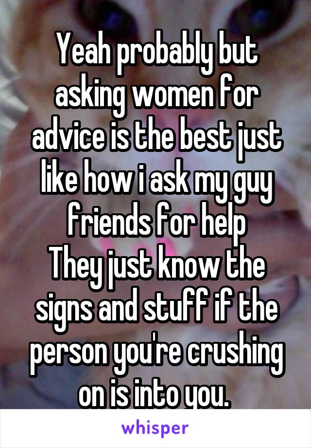 Yeah probably but asking women for advice is the best just like how i ask my guy friends for help
They just know the signs and stuff if the person you're crushing on is into you. 