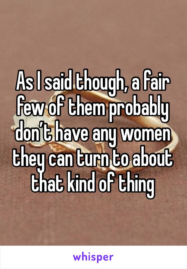 As I said though, a fair few of them probably don’t have any women they can turn to about that kind of thing 