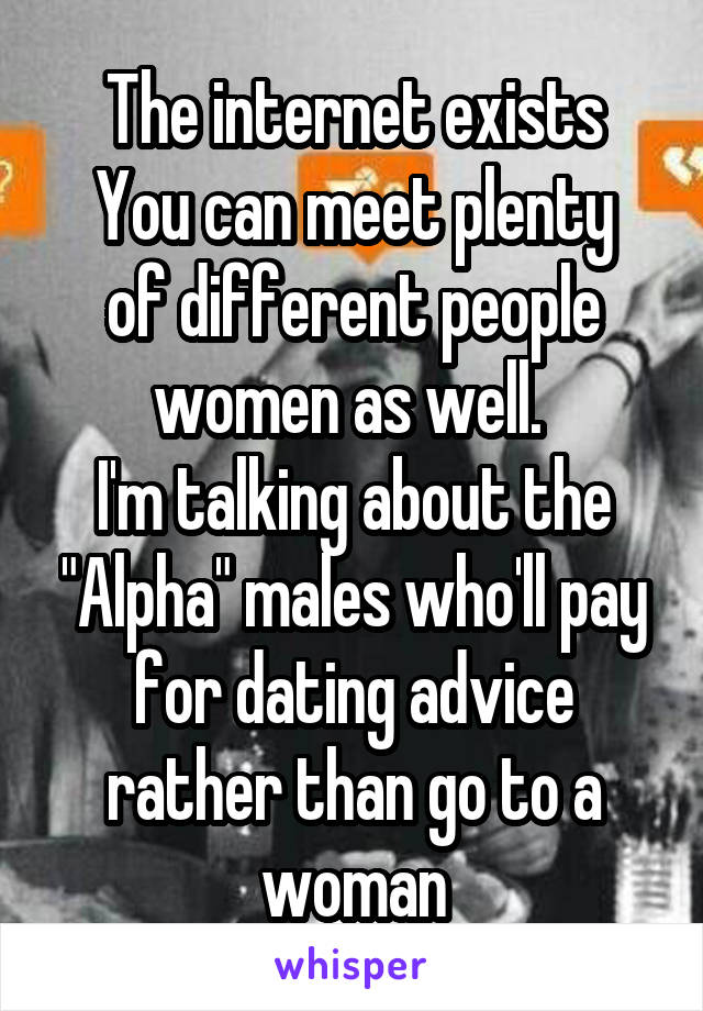 The internet exists
You can meet plenty of different people women as well. 
I'm talking about the "Alpha" males who'll pay for dating advice rather than go to a woman