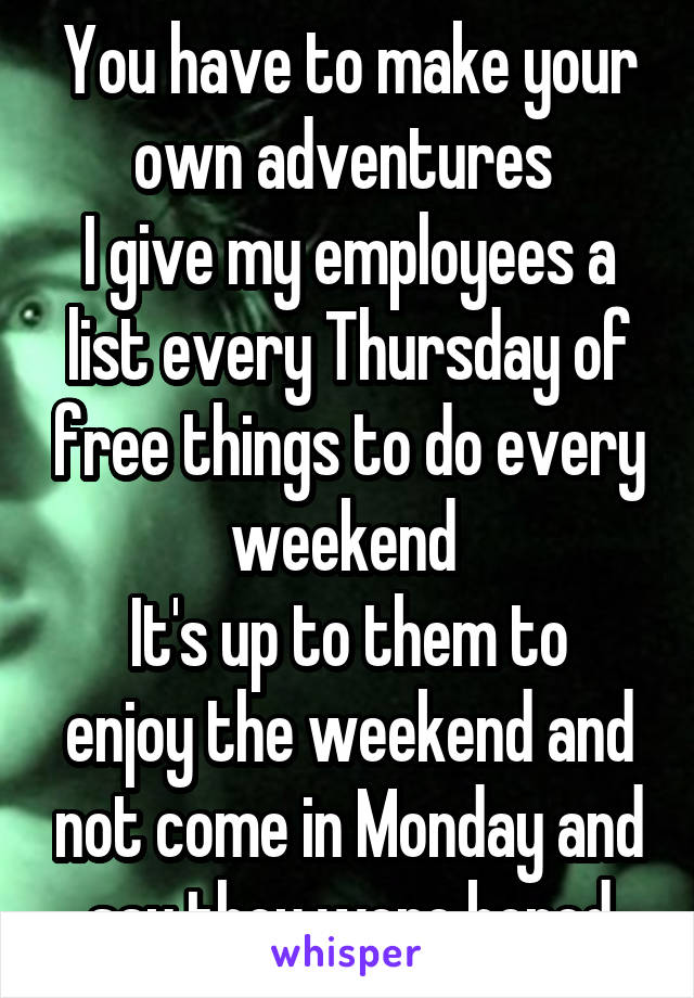 You have to make your own adventures 
I give my employees a list every Thursday of free things to do every weekend 
It's up to them to enjoy the weekend and not come in Monday and say they were bored