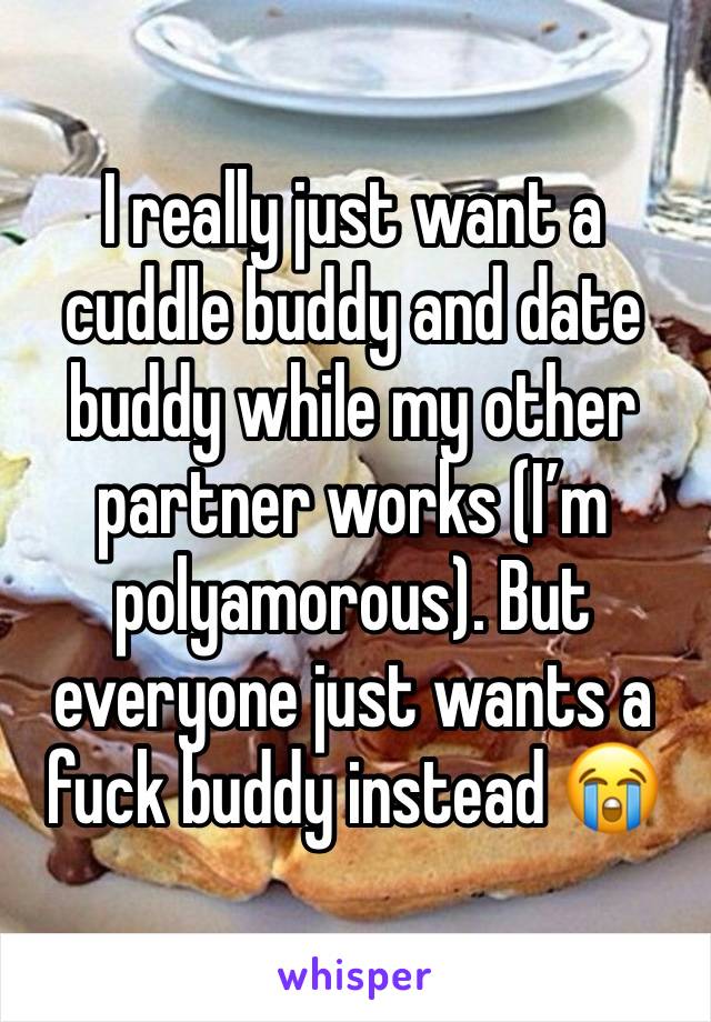 I really just want a cuddle buddy and date buddy while my other partner works (I’m polyamorous). But everyone just wants a fuck buddy instead 😭