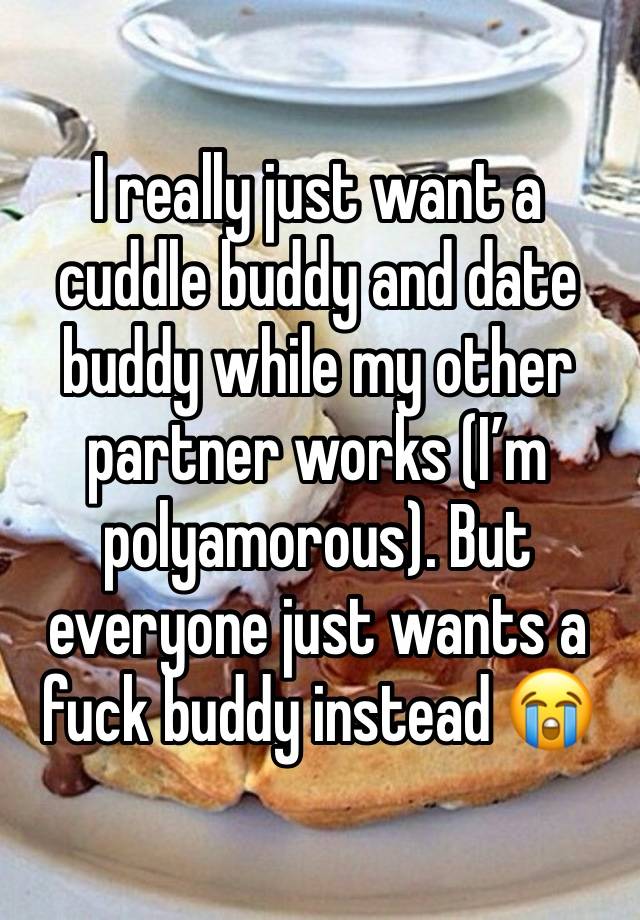 I really just want a cuddle buddy and date buddy while my other partner works (I’m polyamorous). But everyone just wants a fuck buddy instead 😭