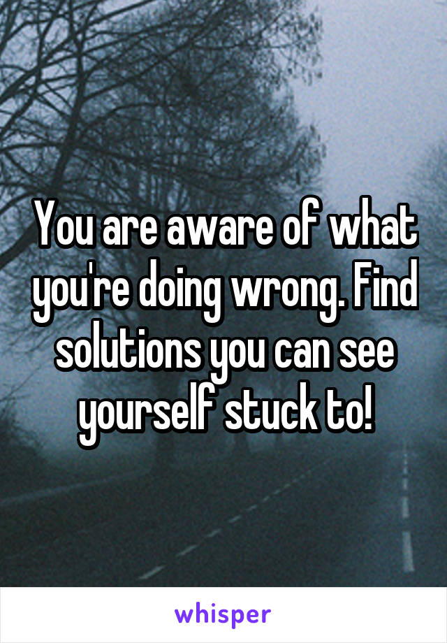 You are aware of what you're doing wrong. Find solutions you can see yourself stuck to!