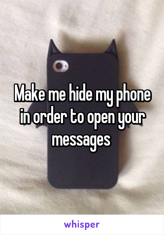 Make me hide my phone in order to open your messages 