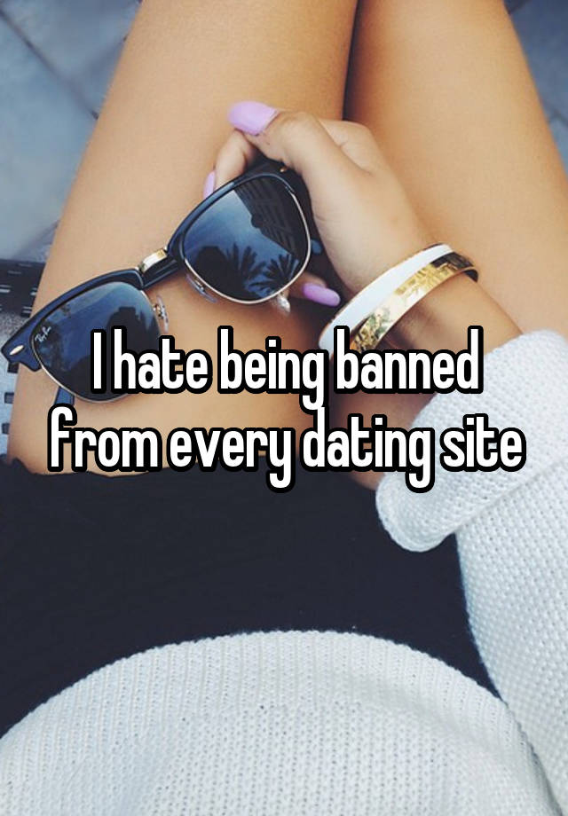 I hate being banned from every dating site