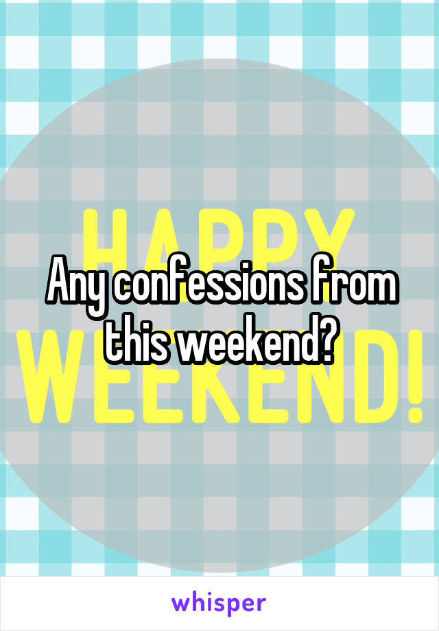 Any confessions from this weekend?