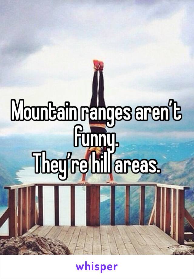 Mountain ranges aren’t funny. 
They’re hill areas. 