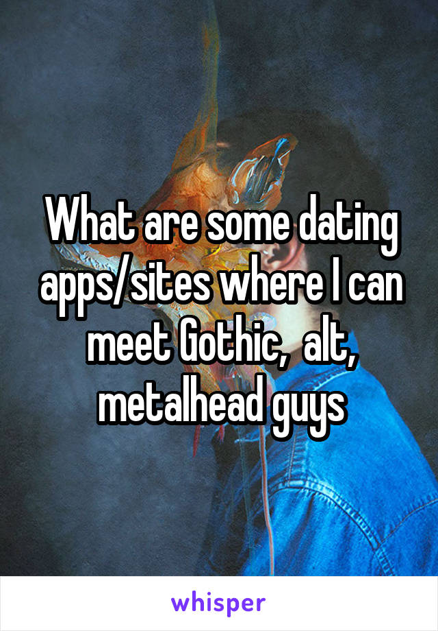 What are some dating apps/sites where I can meet Gothic,  alt, metalhead guys