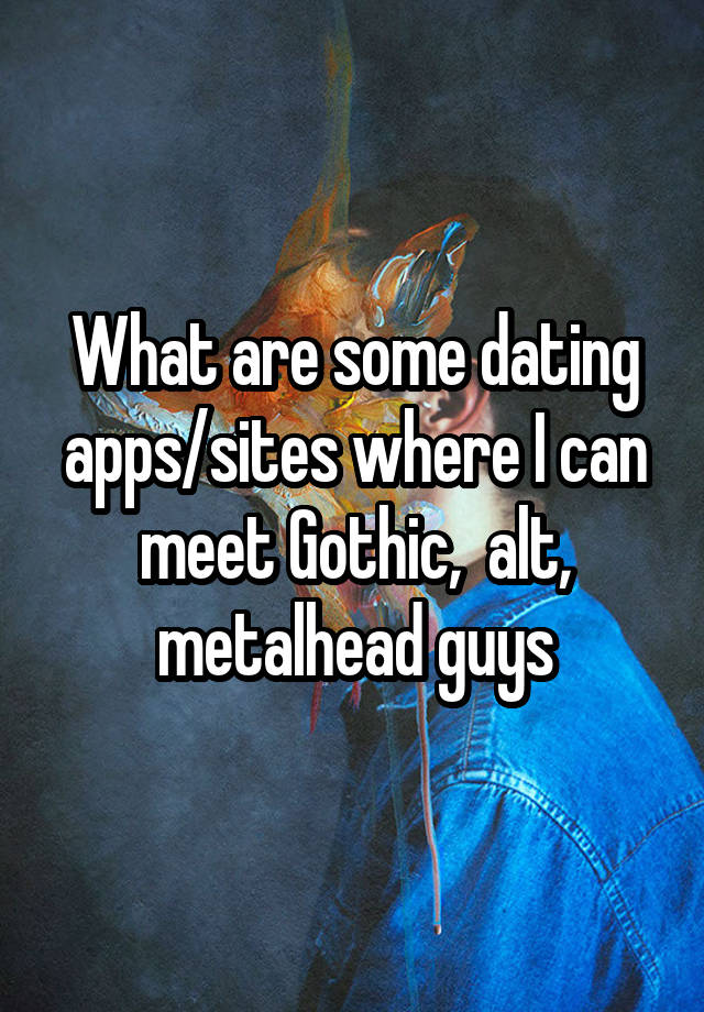 What are some dating apps/sites where I can meet Gothic,  alt, metalhead guys