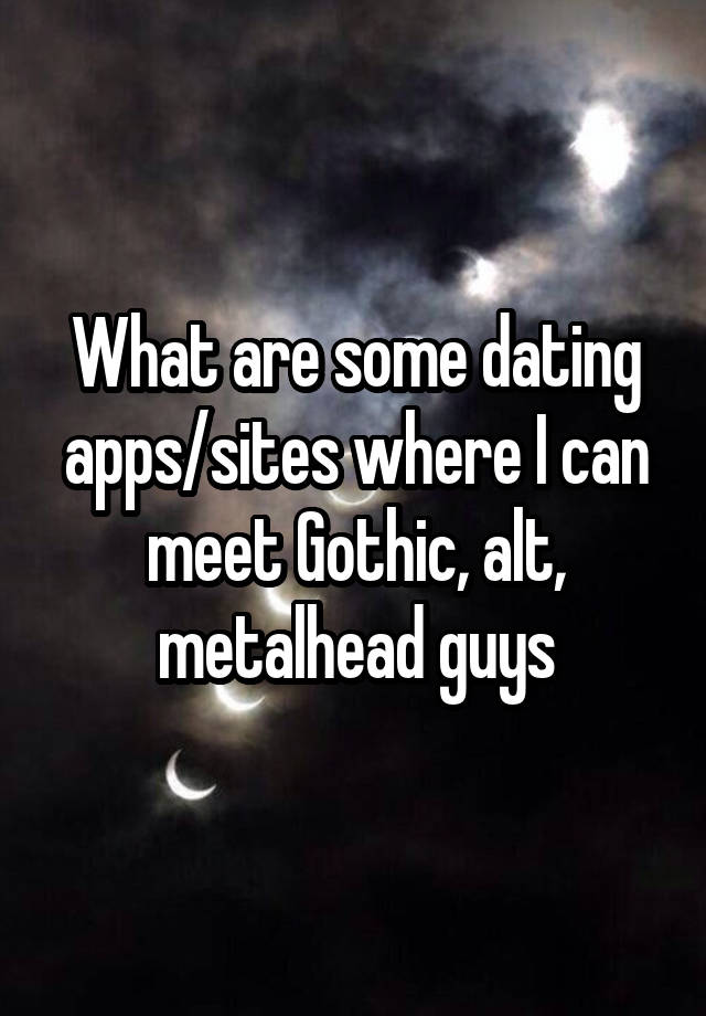 What are some dating apps/sites where I can meet Gothic, alt, metalhead guys