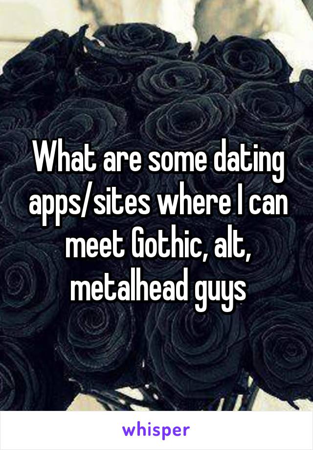 What are some dating apps/sites where I can meet Gothic, alt, metalhead guys