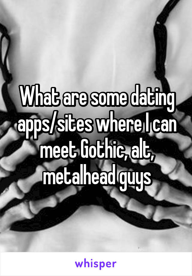 What are some dating apps/sites where I can meet Gothic, alt, metalhead guys