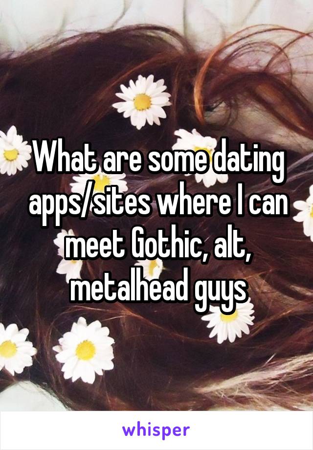 What are some dating apps/sites where I can meet Gothic, alt, metalhead guys