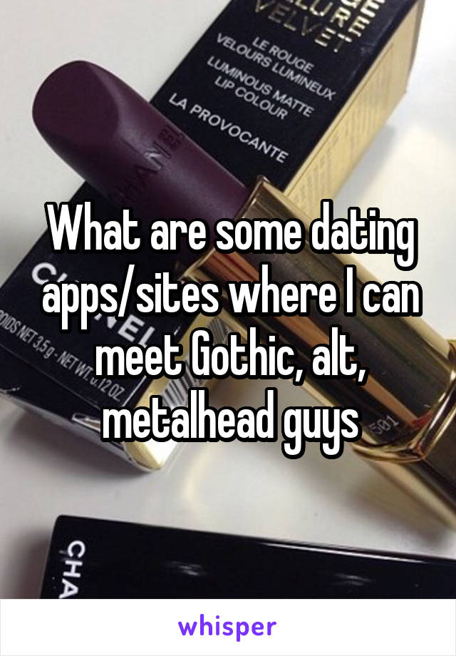 What are some dating apps/sites where I can meet Gothic, alt, metalhead guys