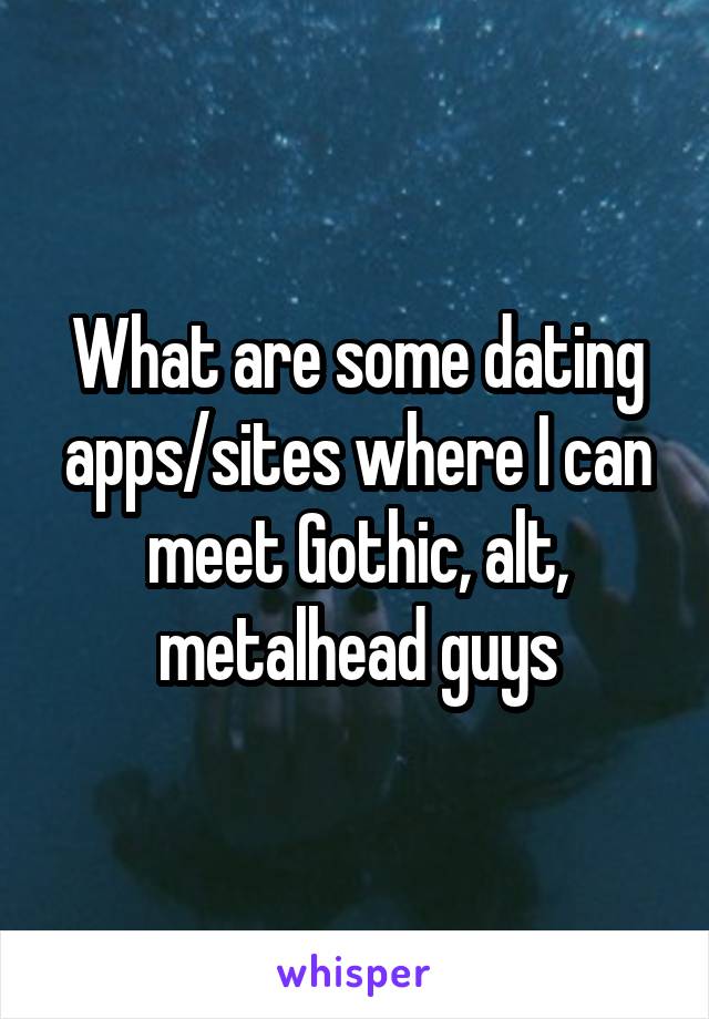 What are some dating apps/sites where I can meet Gothic, alt, metalhead guys