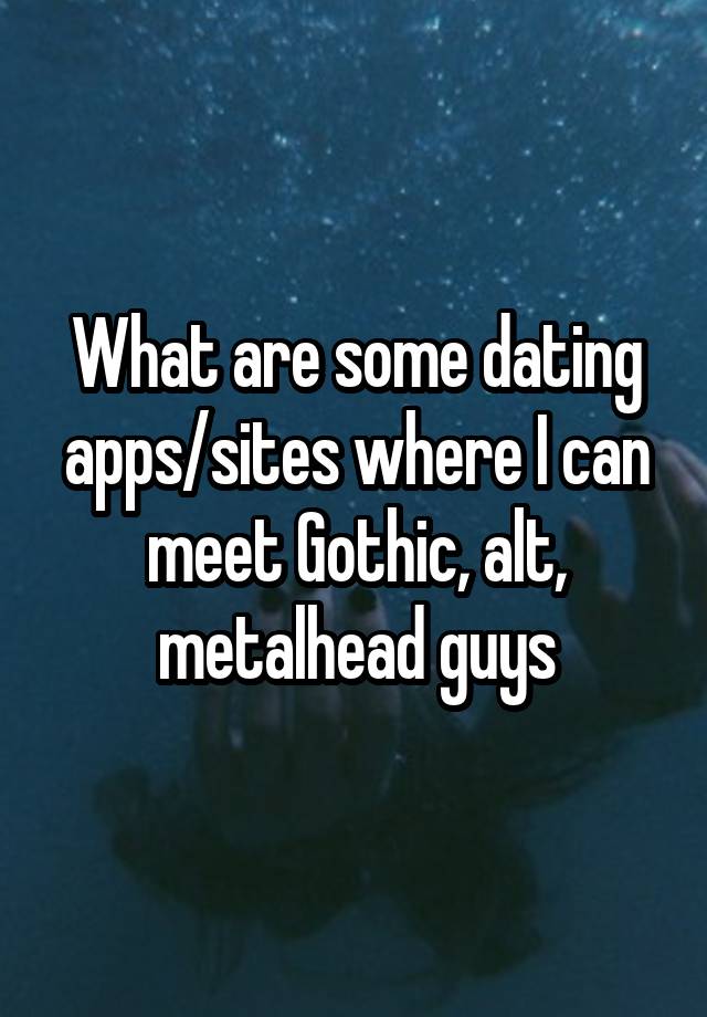 What are some dating apps/sites where I can meet Gothic, alt, metalhead guys