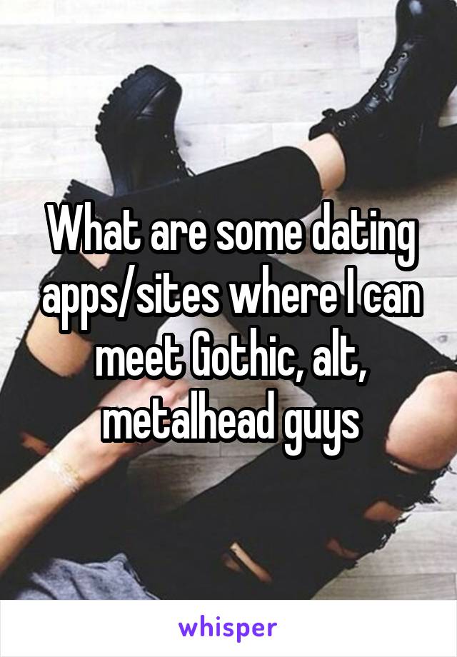 What are some dating apps/sites where I can meet Gothic, alt, metalhead guys