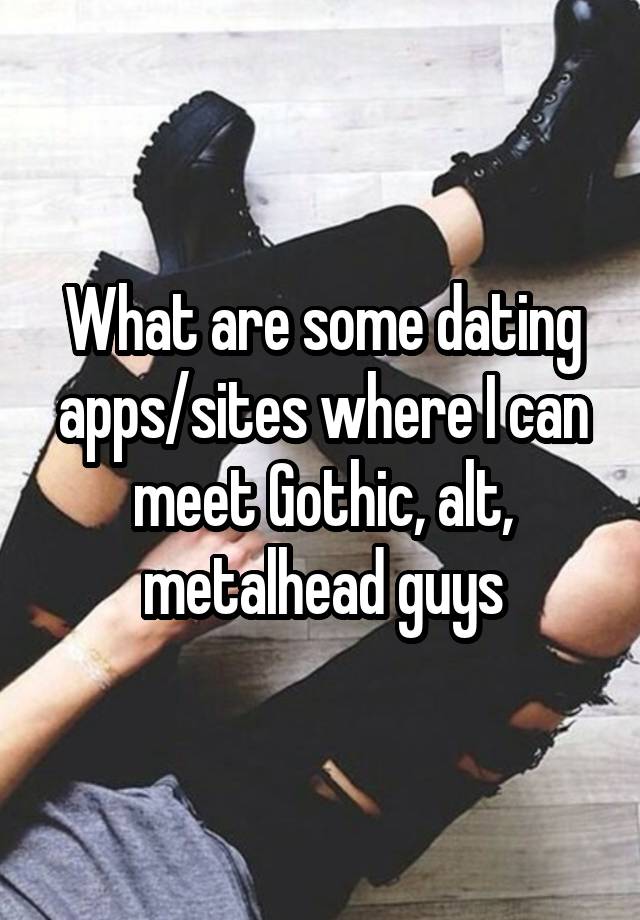 What are some dating apps/sites where I can meet Gothic, alt, metalhead guys