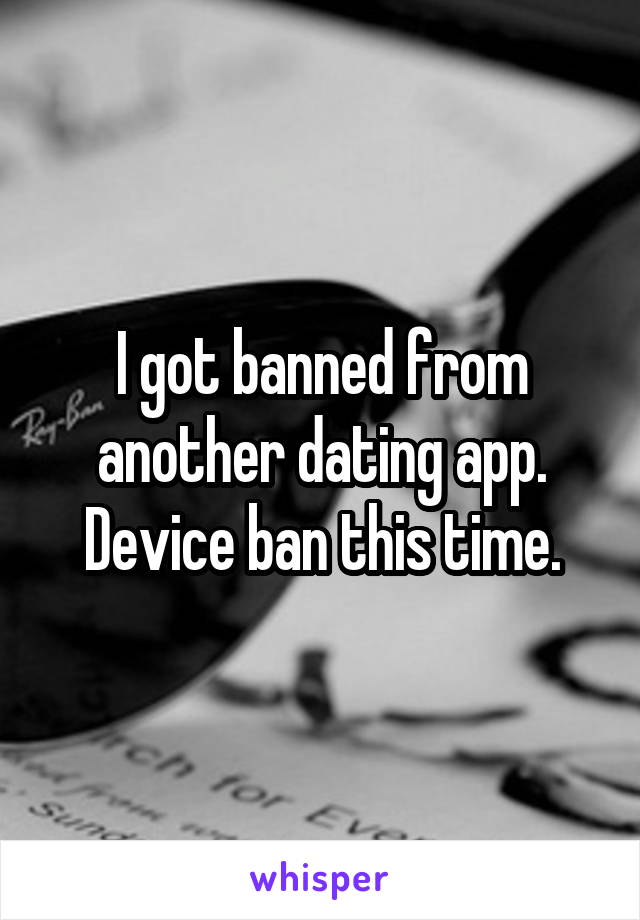 I got banned from another dating app. Device ban this time.