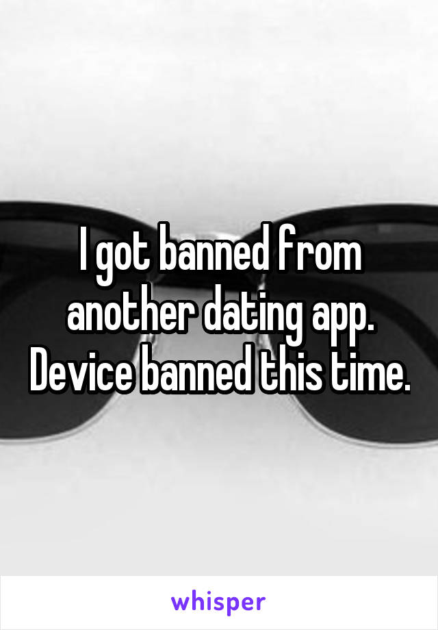 I got banned from another dating app. Device banned this time.