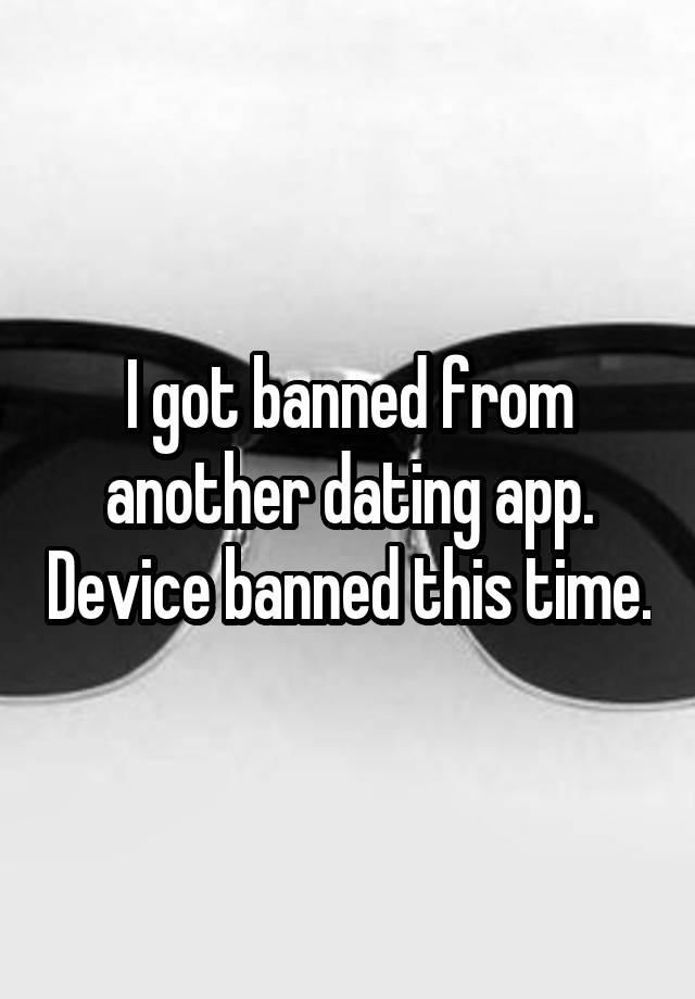 I got banned from another dating app. Device banned this time.