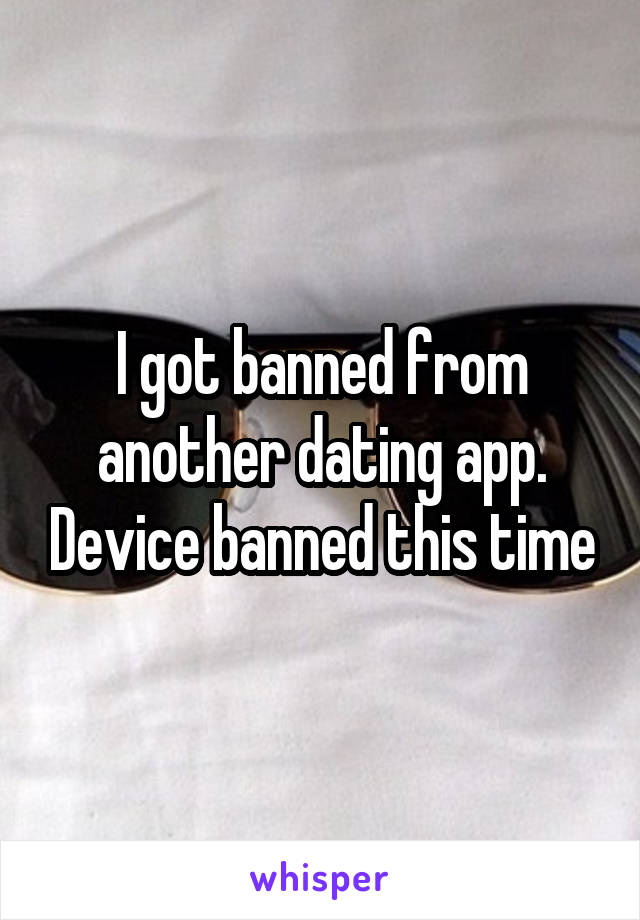 I got banned from another dating app. Device banned this time