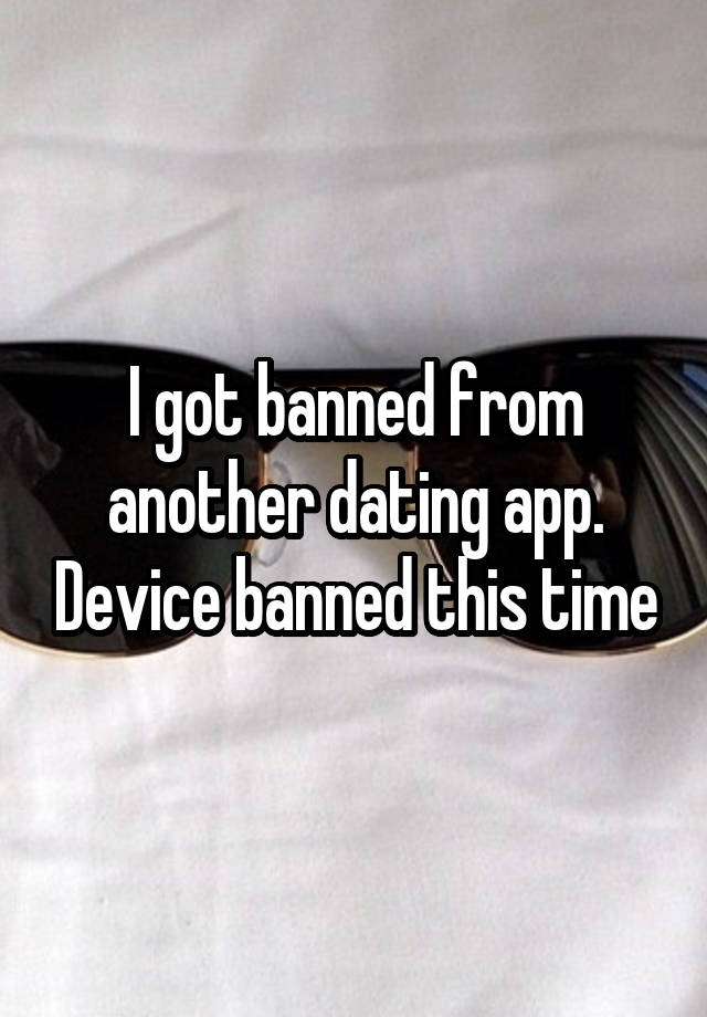 I got banned from another dating app. Device banned this time