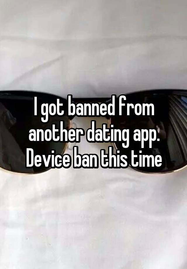 I got banned from another dating app. Device ban this time