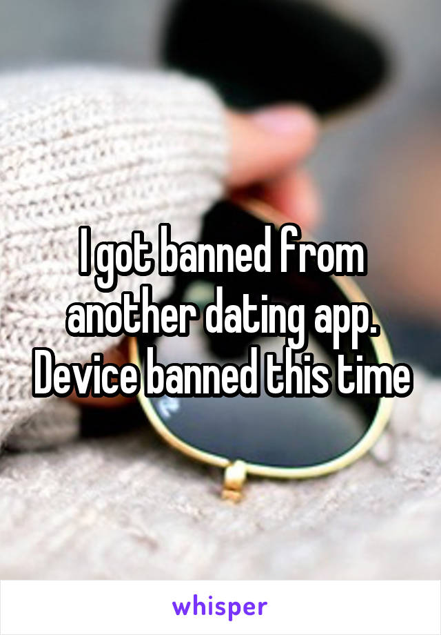 I got banned from another dating app. Device banned this time