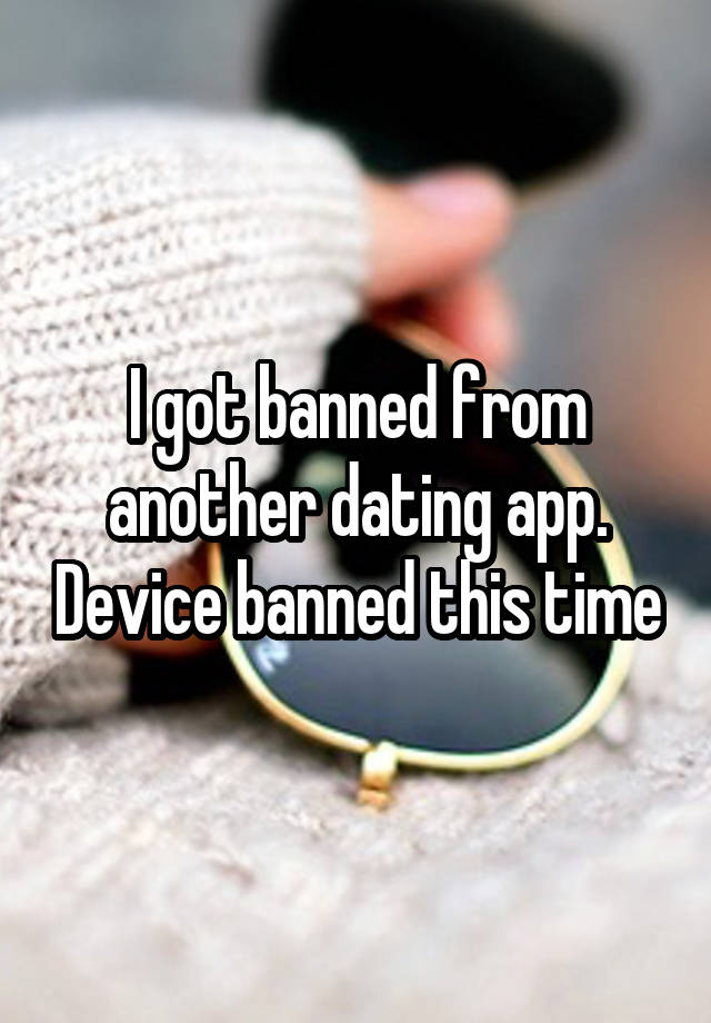 I got banned from another dating app. Device banned this time