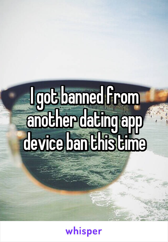 I got banned from another dating app device ban this time