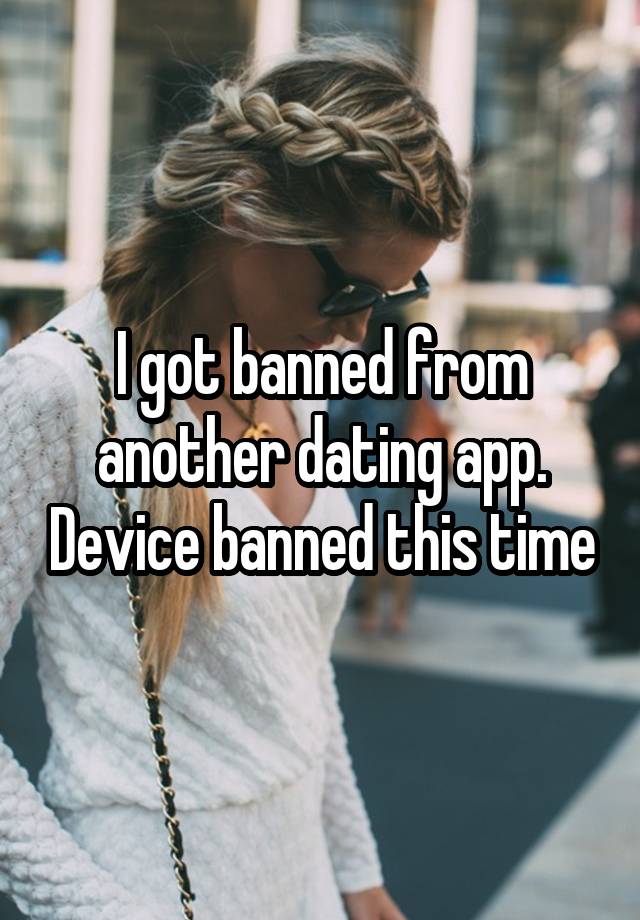 I got banned from another dating app. Device banned this time