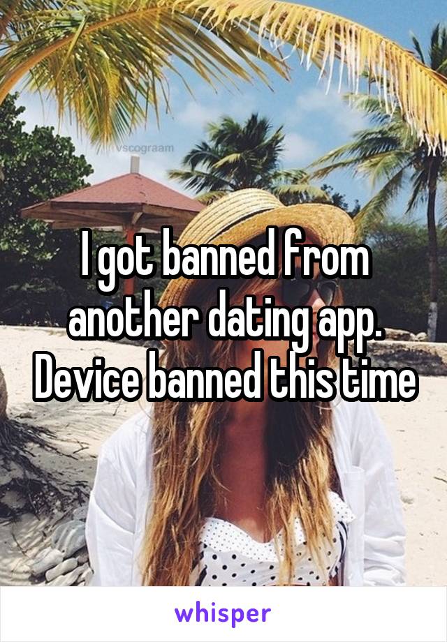 I got banned from another dating app. Device banned this time