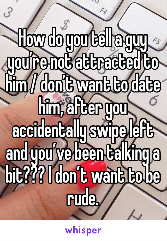 How do you tell a guy you’re not attracted to him / don’t want to date him, after you accidentally swipe left and you’ve been talking a bit??? I don’t want to be rude. 