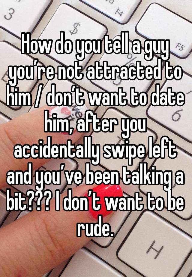 How do you tell a guy you’re not attracted to him / don’t want to date him, after you accidentally swipe left and you’ve been talking a bit??? I don’t want to be rude. 