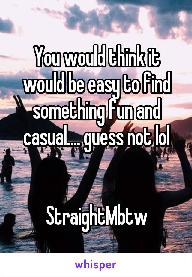 You would think it would be easy to find something fun and casual.... guess not lol


StraightMbtw