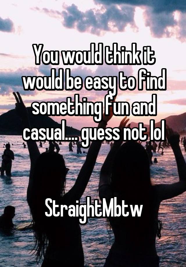 You would think it would be easy to find something fun and casual.... guess not lol


StraightMbtw