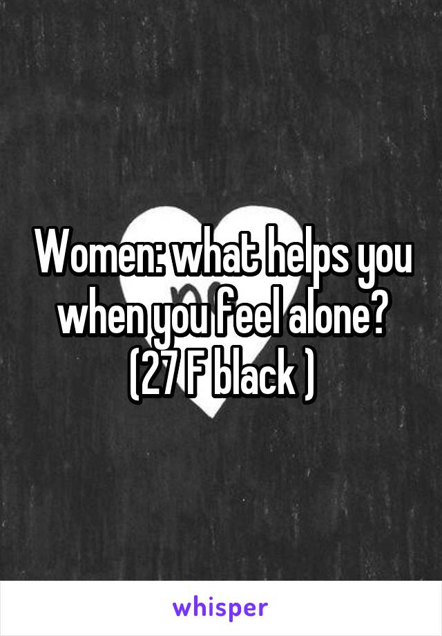 Women: what helps you when you feel alone?
(27 F black )