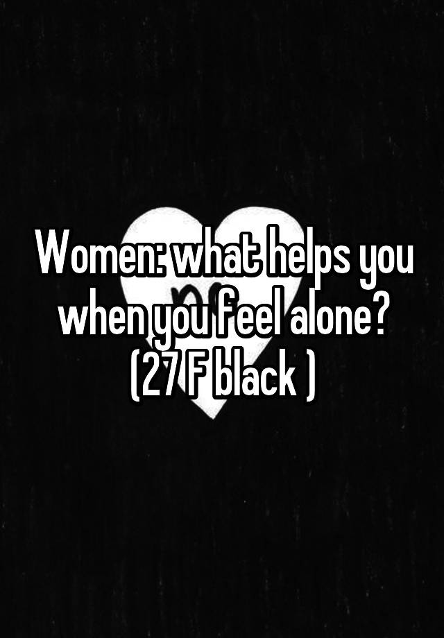 Women: what helps you when you feel alone?
(27 F black )